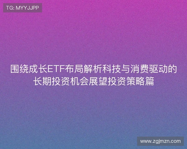 围绕成长ETF布局解析科技与消费驱动的长期投资机会展望投资策略篇